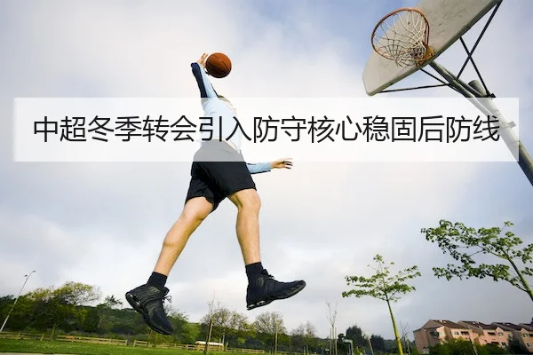 中超冬季转会引入防守核心稳固后防线 - Betway